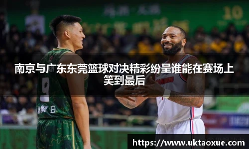 南京与广东东莞篮球对决精彩纷呈谁能在赛场上笑到最后